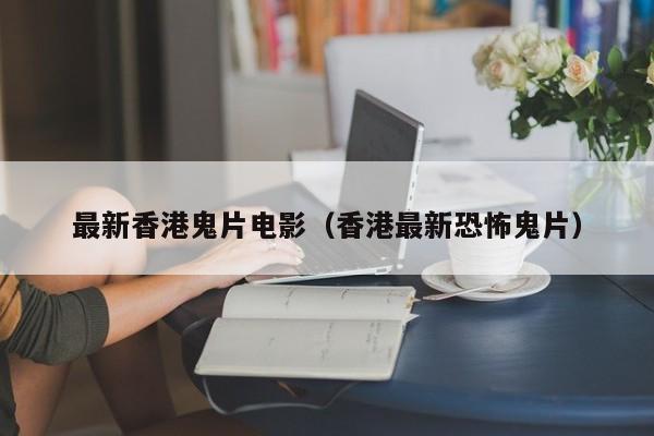 最新香港鬼片电影(香港最新恐怖鬼片)