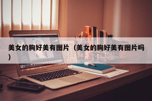美女的胸好美有图片(美女的胸好美有图片吗)