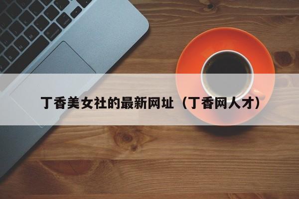 丁香美女社的最新网址(丁香网人才)