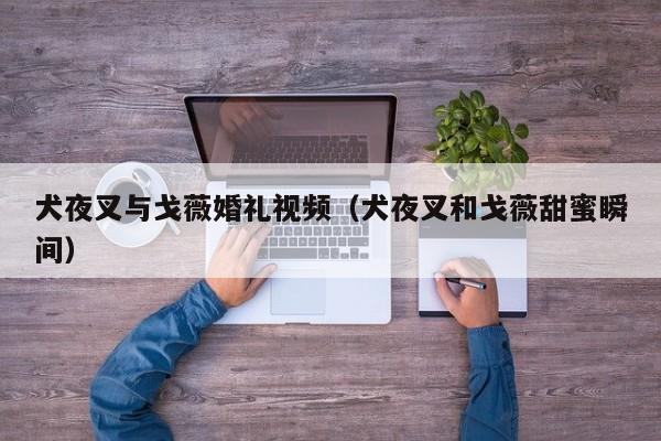 犬夜叉与戈薇婚礼视频(犬夜叉和戈薇甜蜜瞬间)