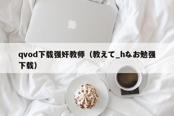 qvod下载强奸教师(教えて_hなお勉强下载)