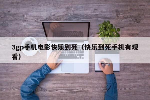 3gp手机电影快乐到死(快乐到死手机有观看)