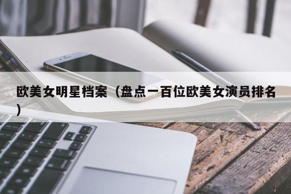 欧美女明星档案(盘点一百位欧美女演员排名)