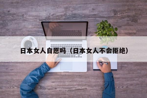 日本女人自愿吗(日本女人不会拒绝)