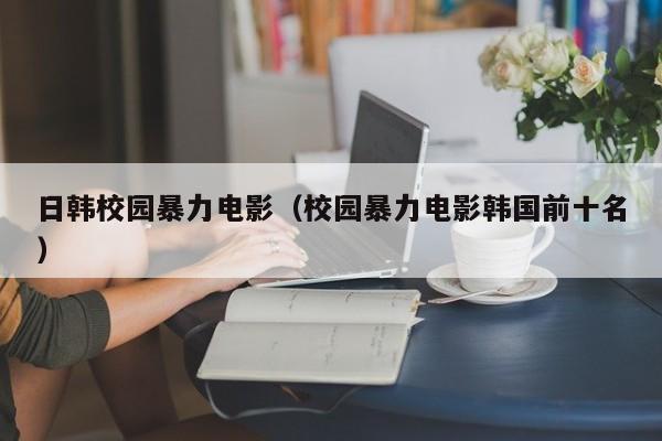 日韩校园暴力电影(校园暴力电影韩国前十名)