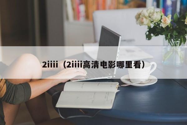 2iiii(2iiii高清电影哪里看)