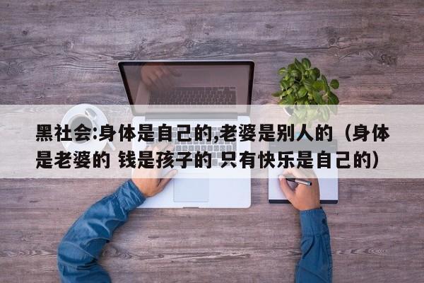 黑社会:身体是自己的,老婆是别人的(身体是老婆的 钱是孩子的 只有快乐是自己的)