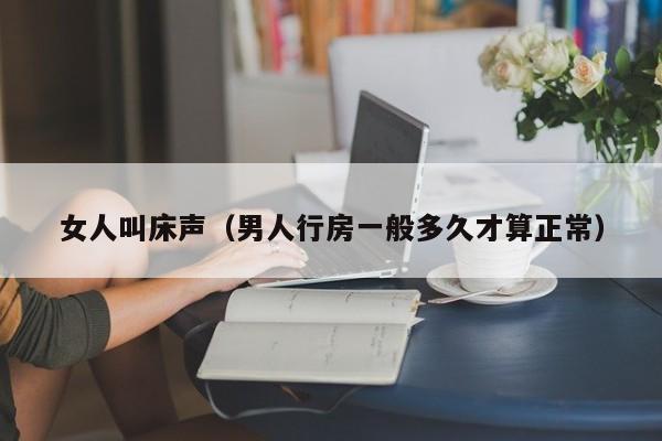女人叫床声(男人行房一般多久才算正常)