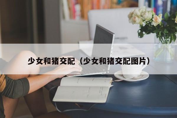 少女和猪交配(少女和猪交配图片)