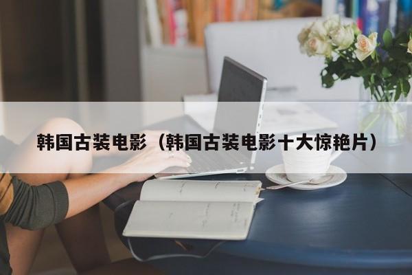 韩国古装电影(韩国古装电影十大惊艳片)
