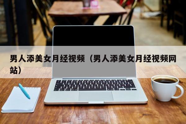 男人添美女月经视频(男人添美女月经视频网站)