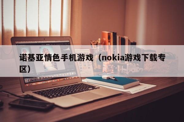 诺基亚情色手机游戏(nokia游戏下载专区)