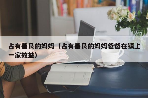 占有善良的妈妈(占有善良的妈妈爸爸在镇上一家效益)