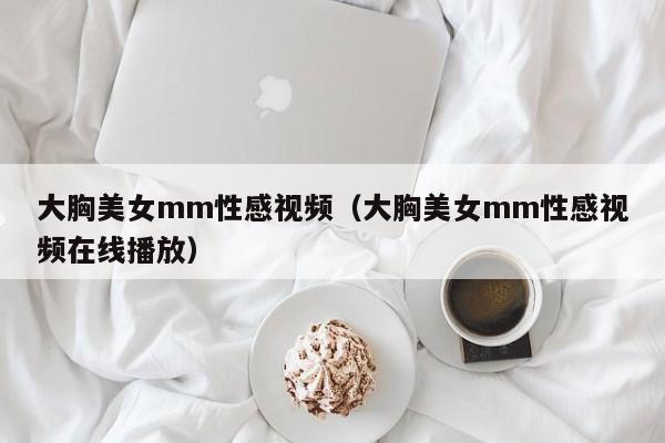 大胸美女mm性感视频(大胸美女mm性感视频在线播放)