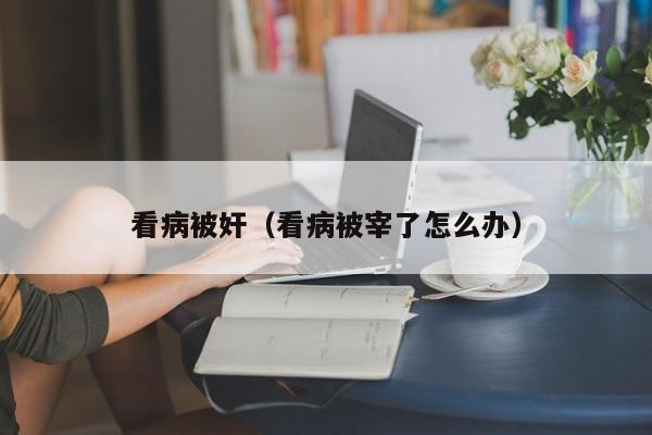 看病被奸(看病被宰了怎么办)