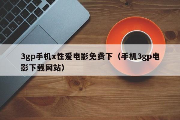 3gp手机x性爱电影免费下(手机3gp电影下载网站)