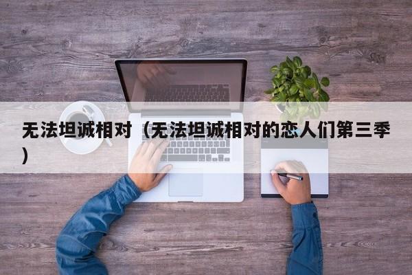 无法坦诚相对(无法坦诚相对的恋人们第三季)