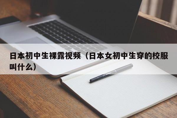 日本初中生裸露视频(日本女初中生穿的校服叫什么)