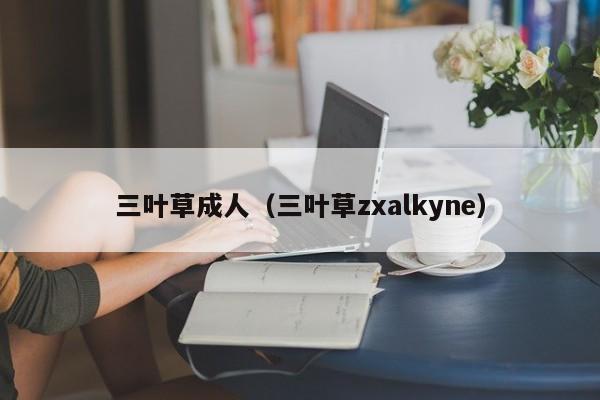 三叶草成人(三叶草zxalkyne)