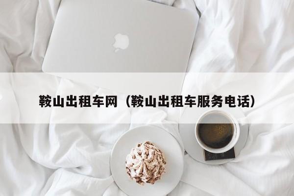 鞍山出租车网(鞍山出租车服务电话)