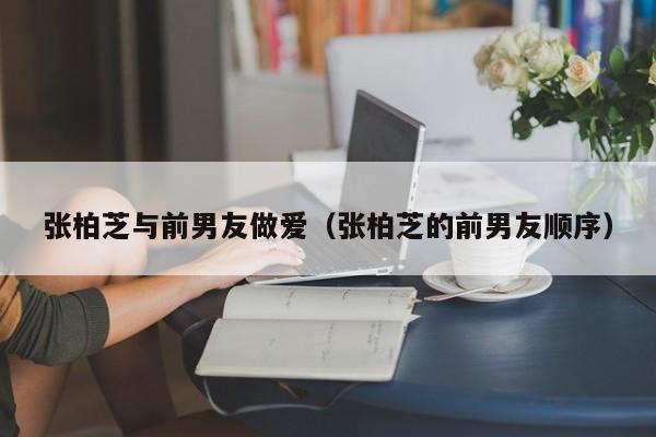张柏芝与前男友做爱(张柏芝的前男友顺序)