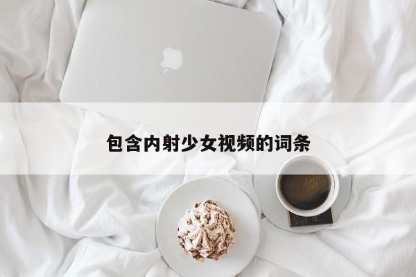 包含内射少女视频的词条