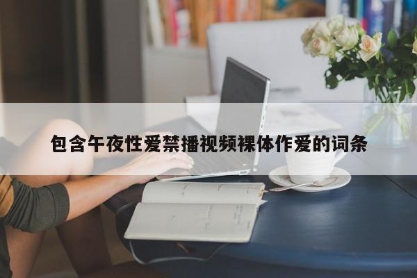 包含午夜性爱禁播视频裸体作爱的词条