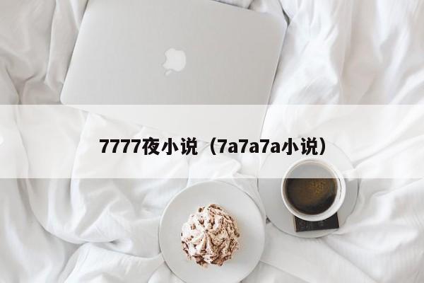 7777夜小说(7a7a7a小说)