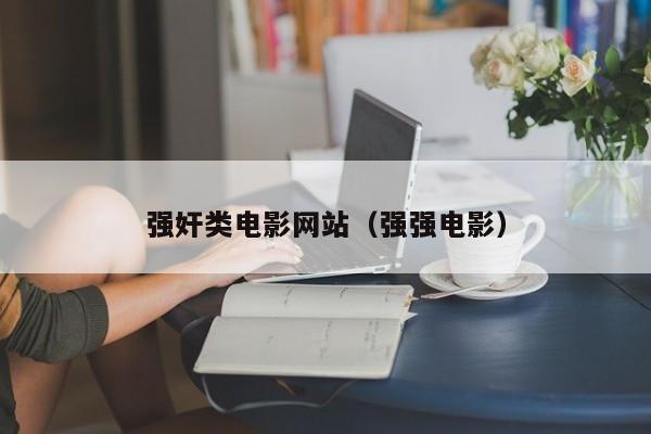 强奸类电影网站(强强电影)