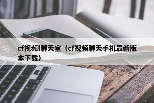 cf视频l聊天室(cf视频聊天手机最新版本下载)