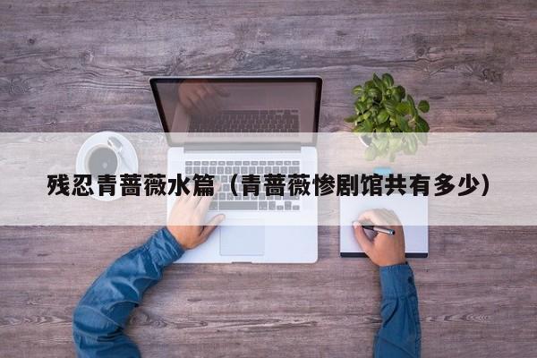 残忍青蔷薇水篇(青蔷薇惨剧馆共有多少)