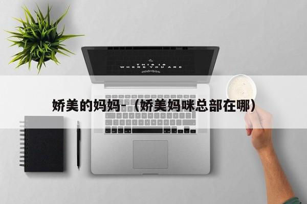 娇美的妈妈-(娇美妈咪总部在哪)