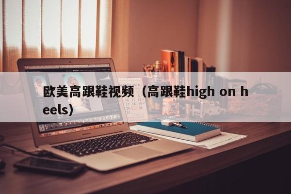 欧美高跟鞋视频(高跟鞋high on heels)