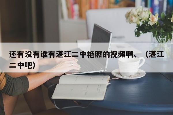 还有没有谁有湛江二中艳照的视频啊、(湛江二中吧)