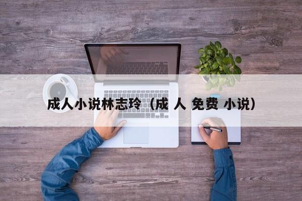 成人小说林志玲(成 人 免费 小说)