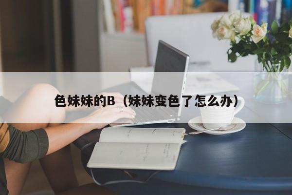 色妹妹的B(妹妹变色了怎么办)