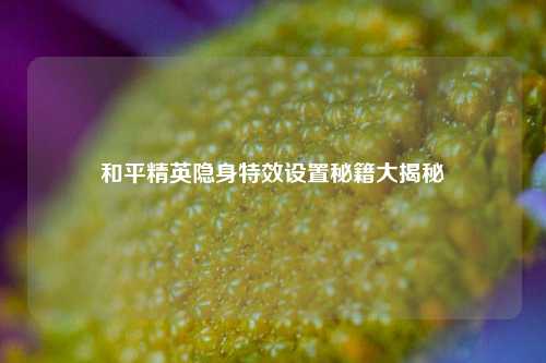 和平精英隐身特效设置秘籍大揭秘