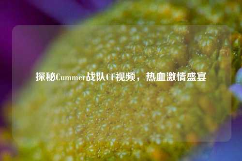 探秘Cummer战队CF视频，热血激情盛宴