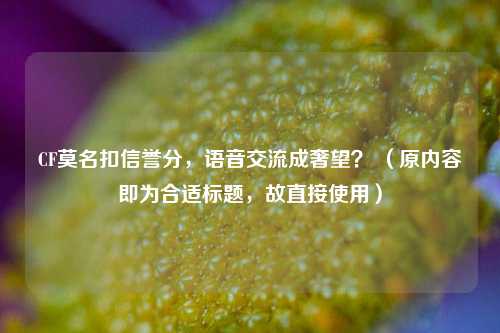 CF莫名扣信誉分，语音交流成奢望？ （原内容即为合适标题，故直接使用）