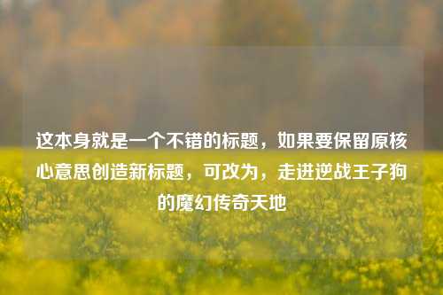 这本身就是一个不错的标题，如果要保留原核心意思创造新标题，可改为，走进逆战王子狗的魔幻传奇天地