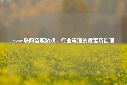 Steam联网盗版游戏,行业毒瘤的危害及治理