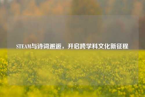 STEAM与诗词邂逅,开启跨学科文化新征程
