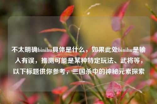 不太明确binihu具体是什么,如果此处binihu是输入有误,推测可能是某种特定玩法、武将等,以下标题供你参考,三国杀中的神秘元素探索