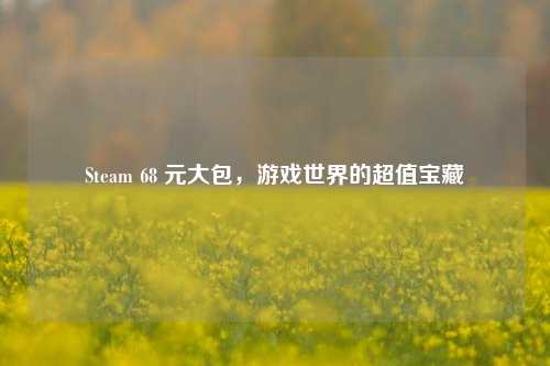 Steam 68 元大包，游戏世界的超值宝藏