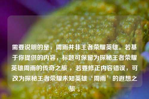 需要说明的是，周雨并非王者荣耀英雄。若基于你提供的内容，标题可保留为探秘王者荣耀英雄周雨的传奇之旅 ，若要修正内容错误，可改为探秘王者荣耀未知英雄‘周雨’的遐想之旅 。