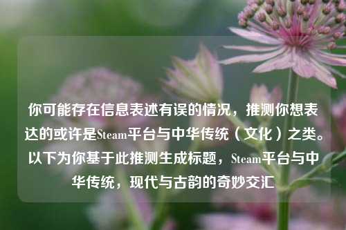 你可能存在信息表述有误的情况，推测你想表达的或许是Steam平台与中华传统（文化）之类。以下为你基于此推测生成标题，Steam平台与中华传统，现代与古韵的奇妙交汇