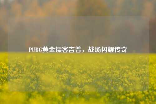 PUBG黄金镖客吉普，战场闪耀传奇