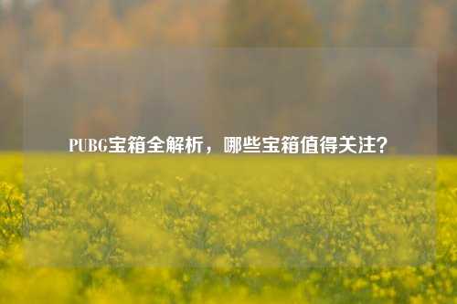 PUBG宝箱全解析，哪些宝箱值得关注？