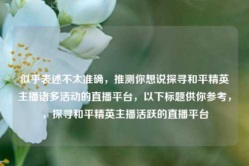 似乎表述不太准确，推测你想说探寻和平精英主播诸多活动的直播平台，以下标题供你参考，，探寻和平精英主播活跃的直播平台