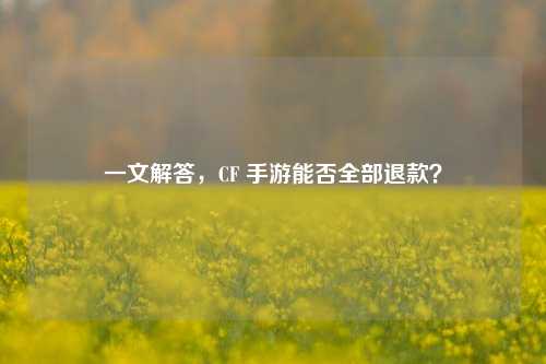 一文解答，CF 手游能否全部退款？